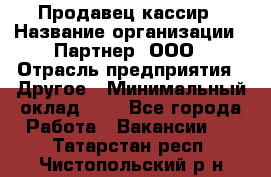 Продавец-кассир › Название организации ­ Партнер, ООО › Отрасль предприятия ­ Другое › Минимальный оклад ­ 1 - Все города Работа » Вакансии   . Татарстан респ.,Чистопольский р-н